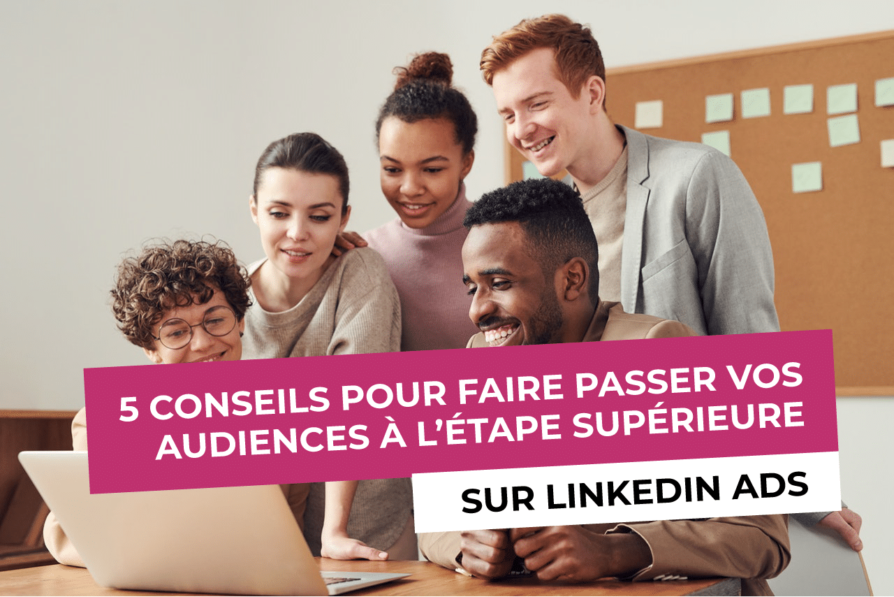 5 conseils pour faire passer vos audiences à l’étape supérieure sur LinkedIn Ads